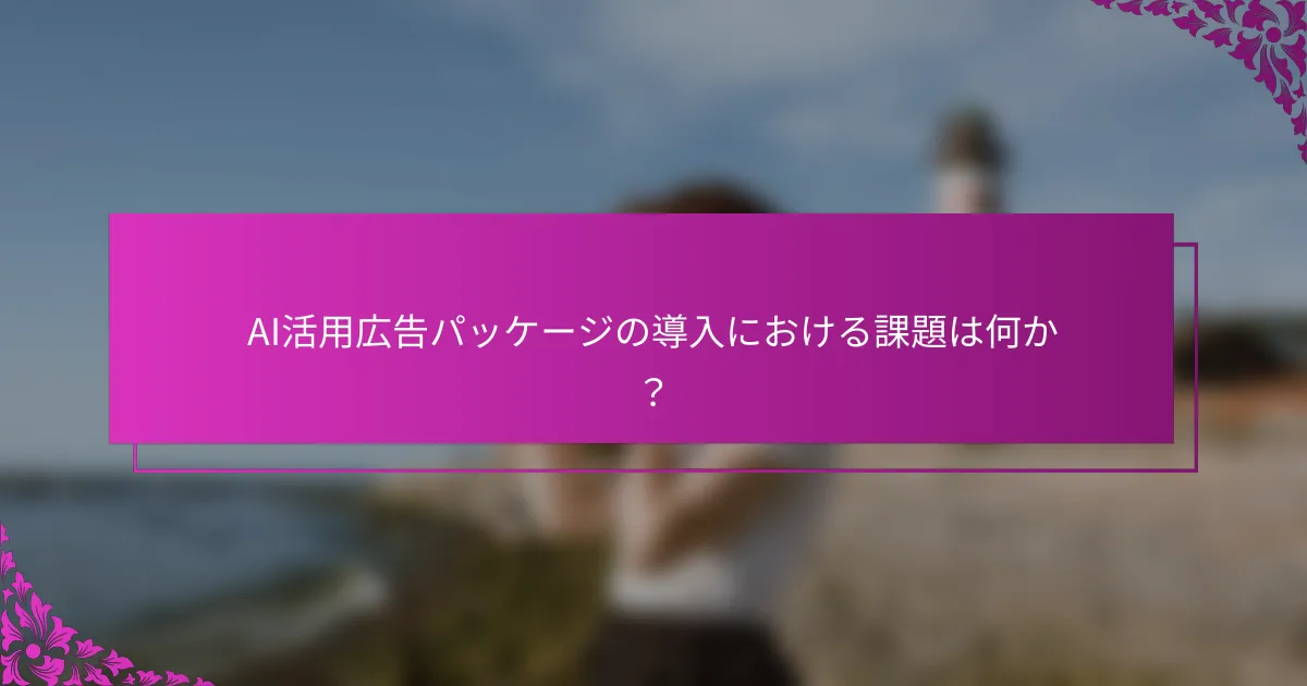 AI活用広告パッケージの導入における課題は何か？