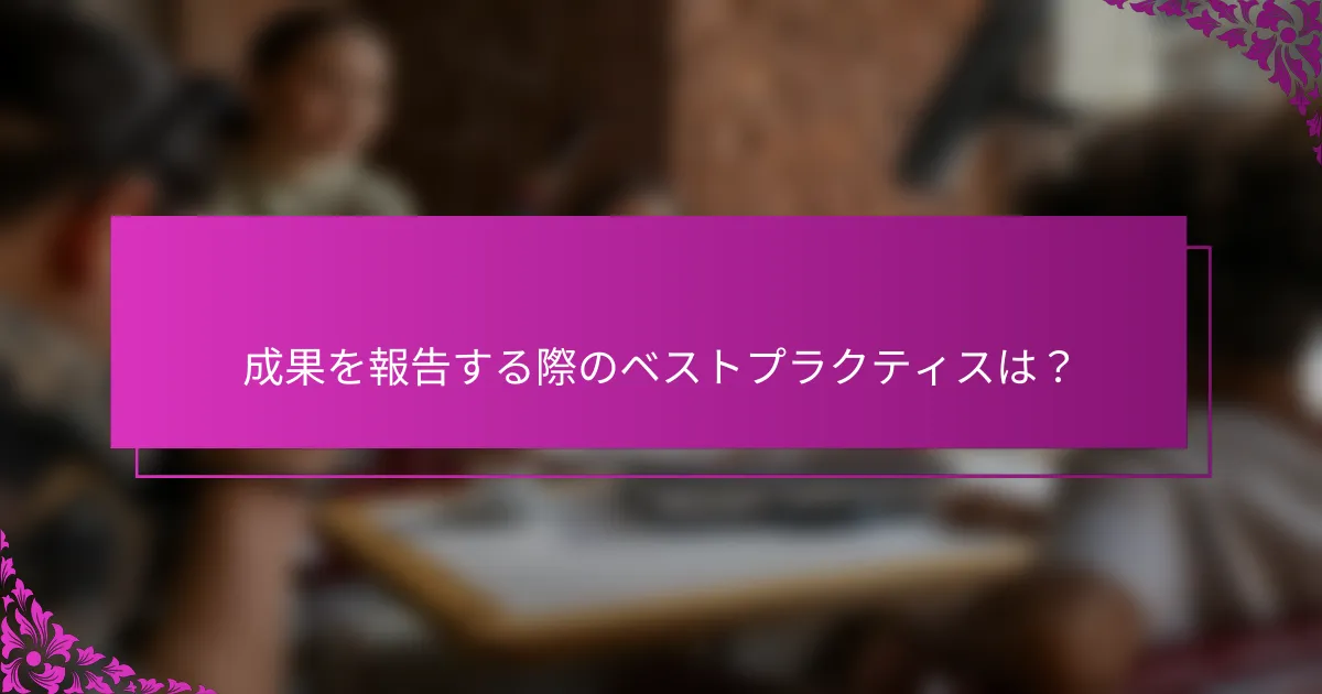 成果を報告する際のベストプラクティスは？