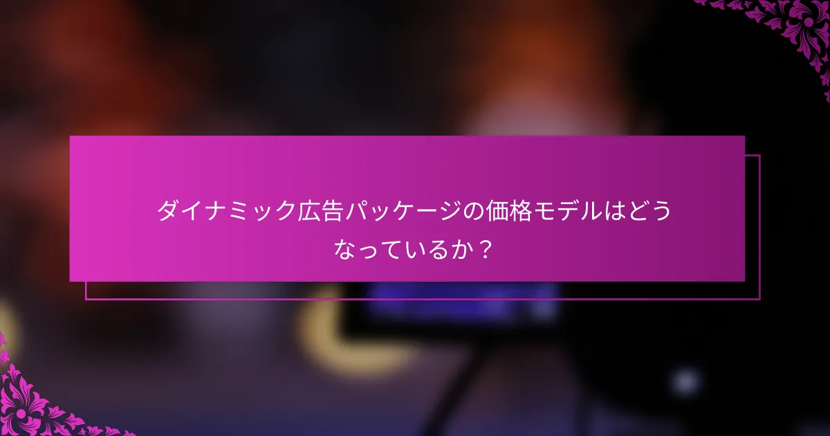 ダイナミック広告パッケージの価格モデルはどうなっているか?