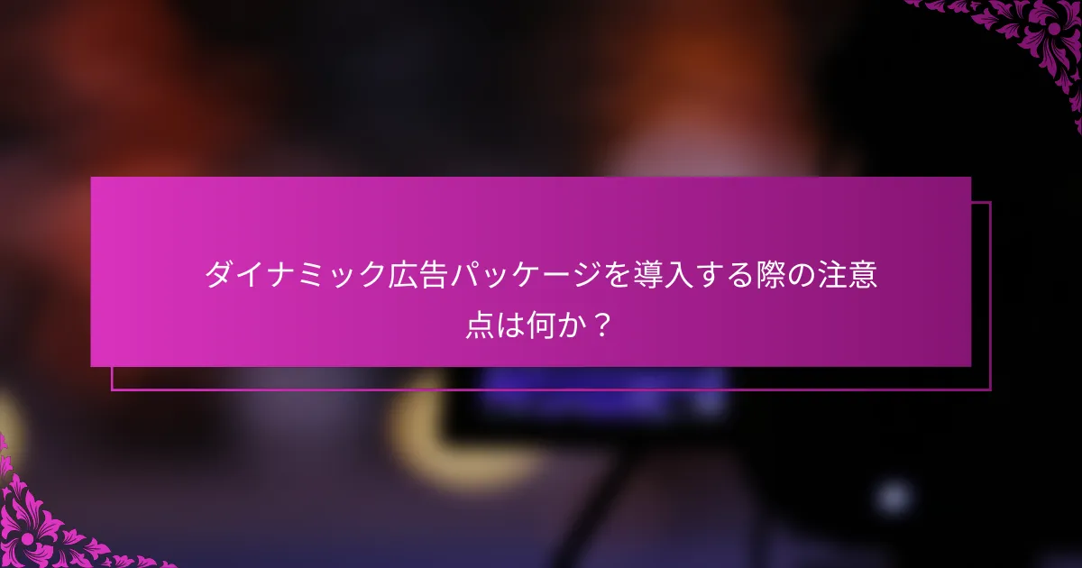 ダイナミック広告パッケージを導入する際の注意点は何か?