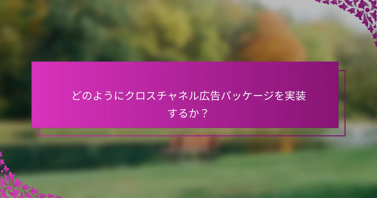 どのようにクロスチャネル広告パッケージを実装するか？