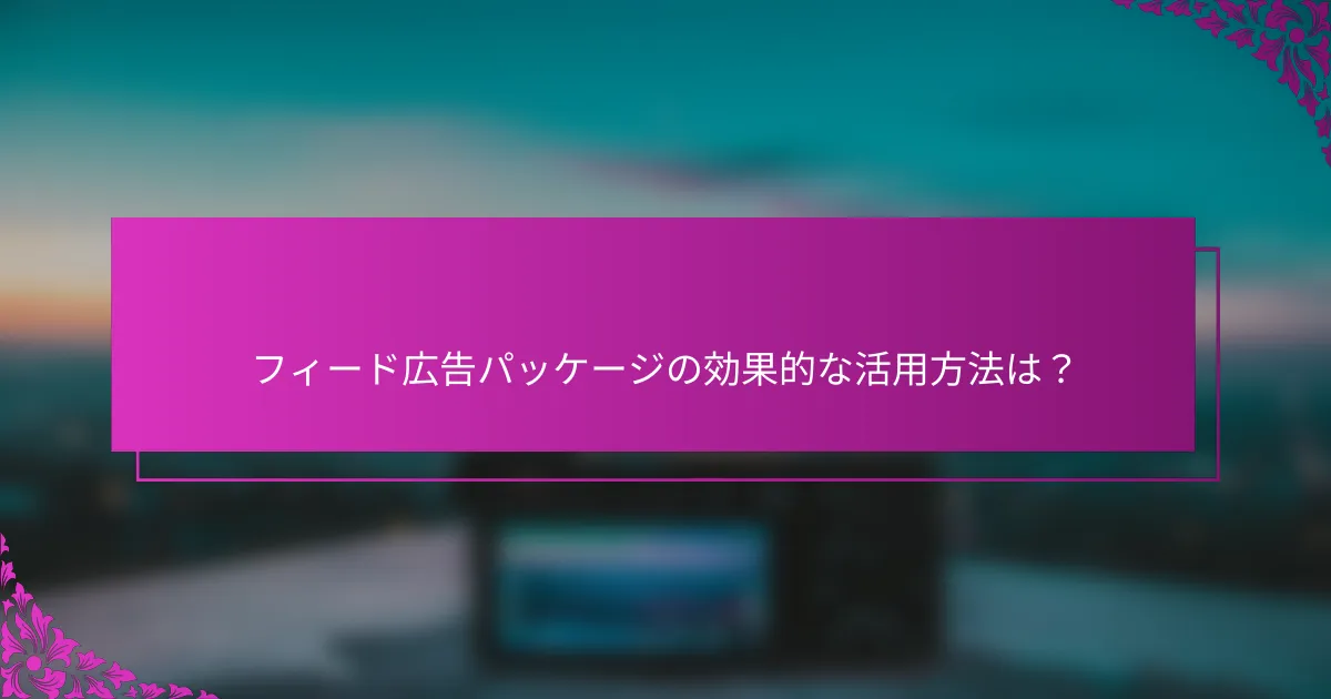 フィード広告パッケージの効果的な活用方法は？