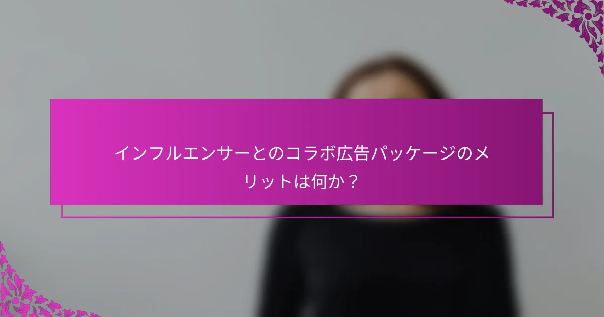 インフルエンサーとのコラボ広告パッケージのメリットは何か?