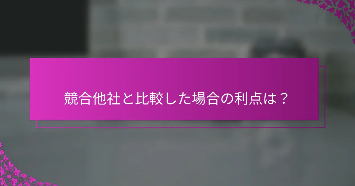競合他社と比較した場合の利点は？