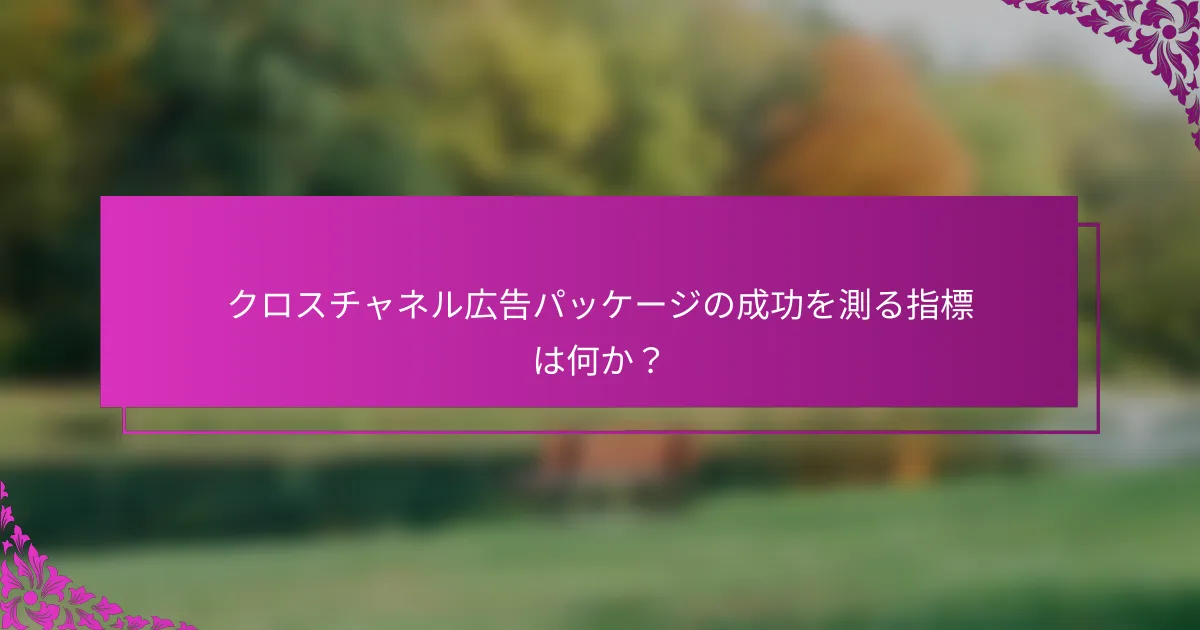 クロスチャネル広告パッケージの成功を測る指標は何か？