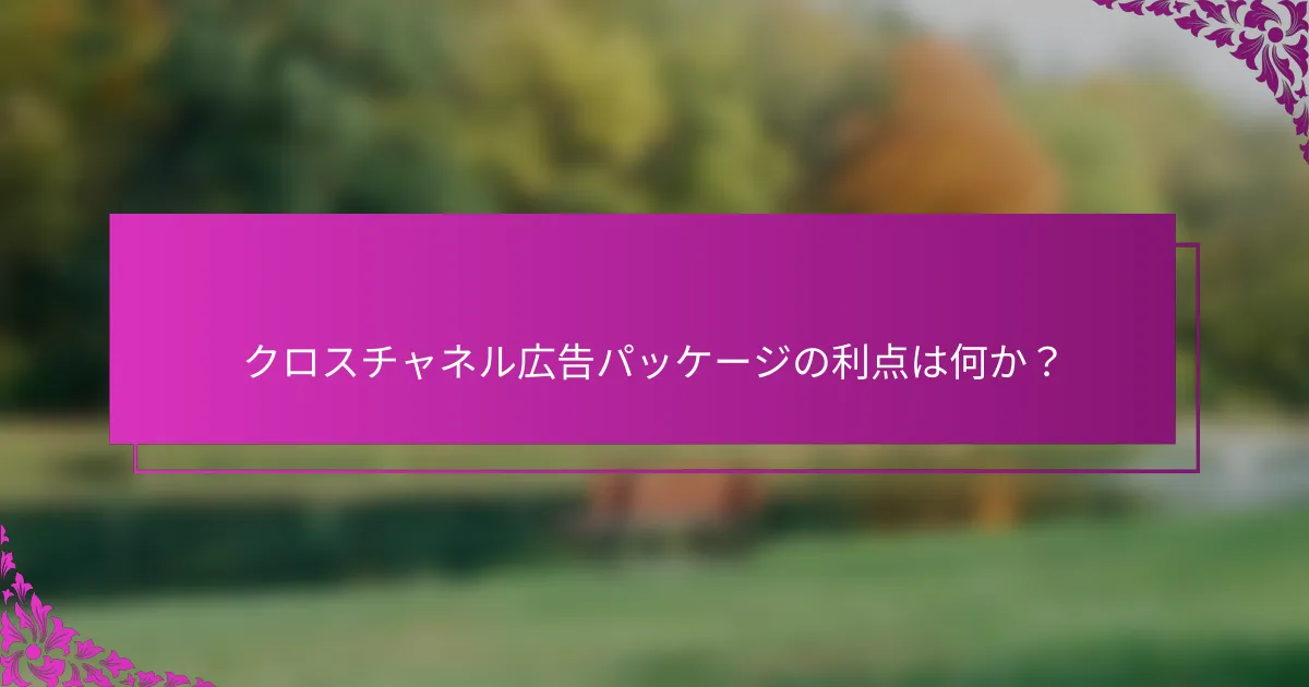 クロスチャネル広告パッケージの利点は何か？