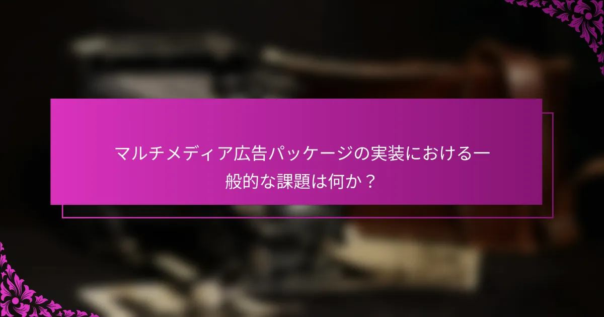 マルチメディア広告パッケージの実装における一般的な課題は何か？