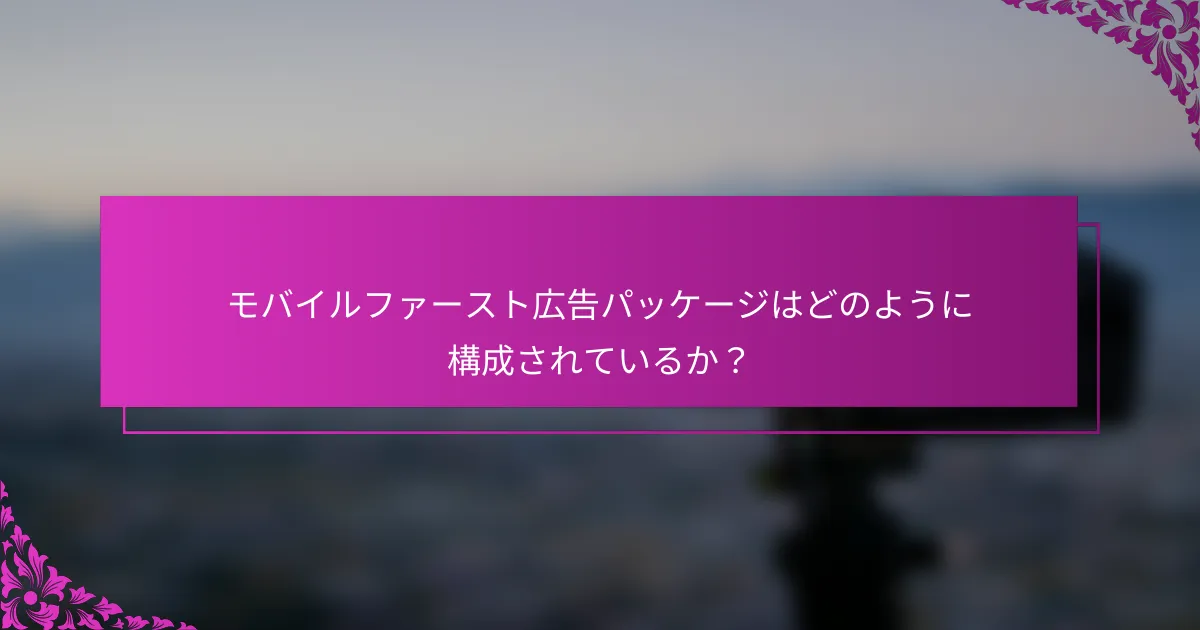 モバイルファースト広告パッケージはどのように構成されているか？