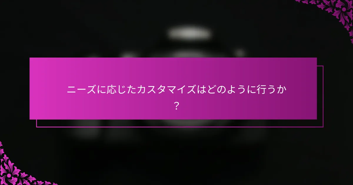 ニーズに応じたカスタマイズはどのように行うか？