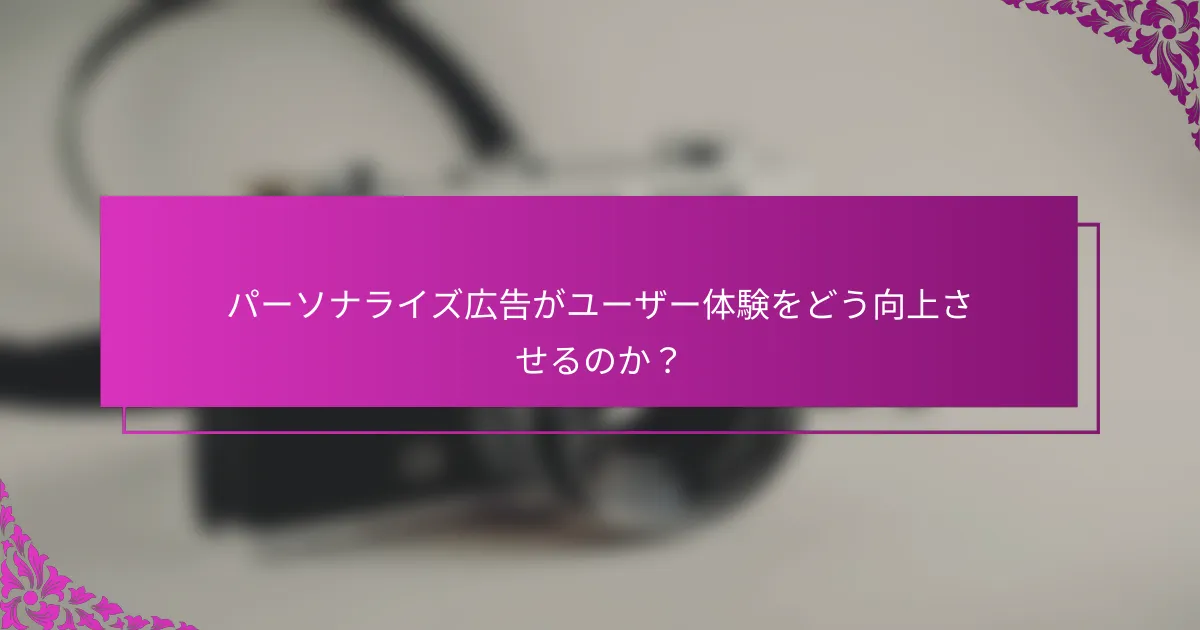パーソナライズ広告がユーザー体験をどう向上させるのか？