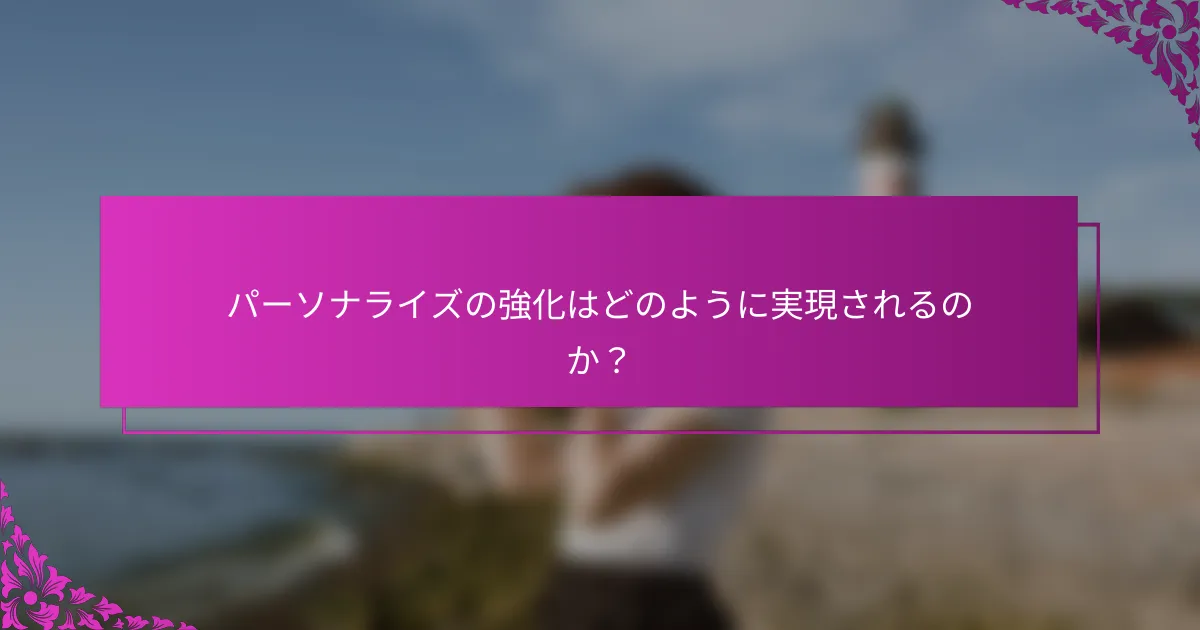 パーソナライズの強化はどのように実現されるのか？
