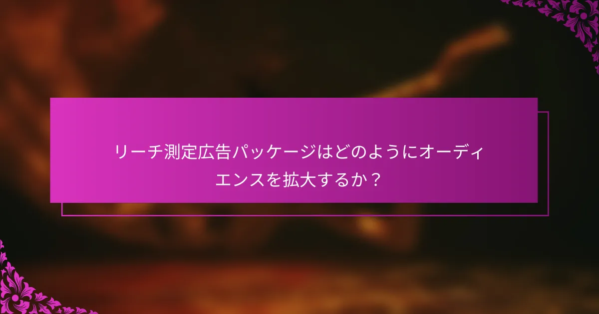 リーチ測定広告パッケージはどのようにオーディエンスを拡大するか？