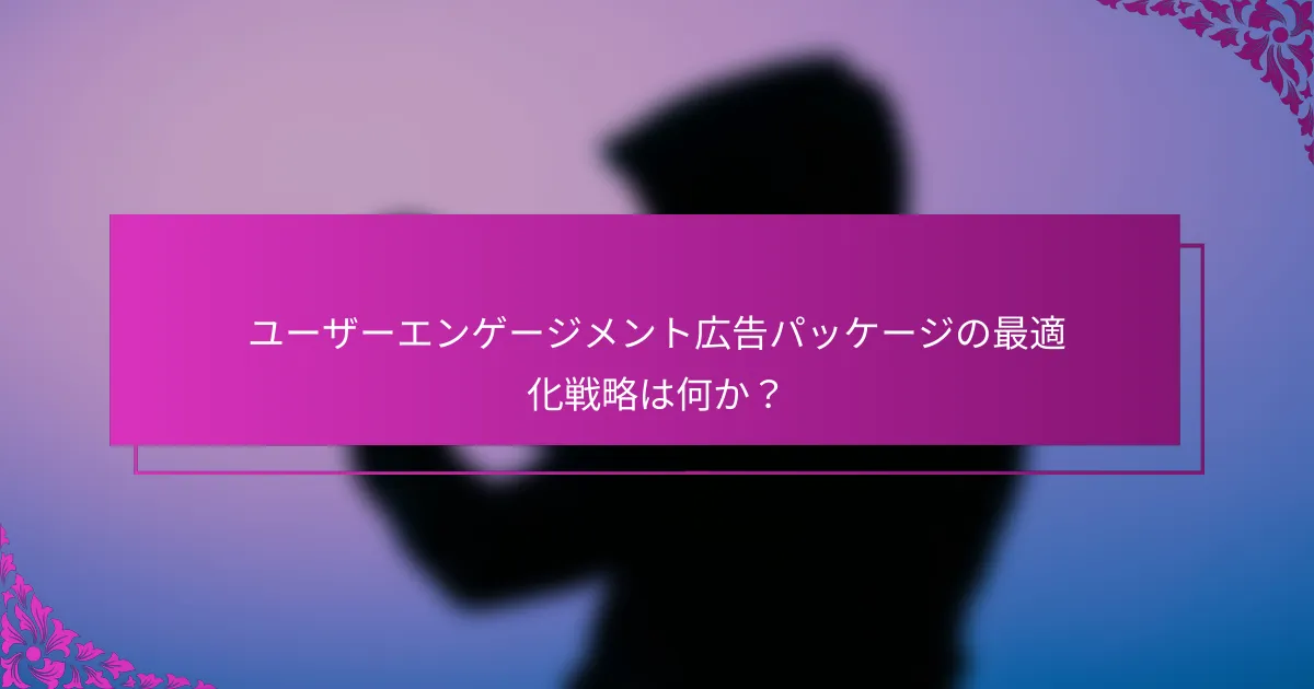 ユーザーエンゲージメント広告パッケージの最適化戦略は何か？